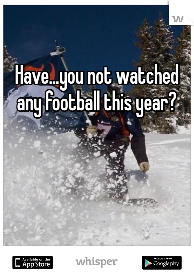 Have...you not watched any football this year?