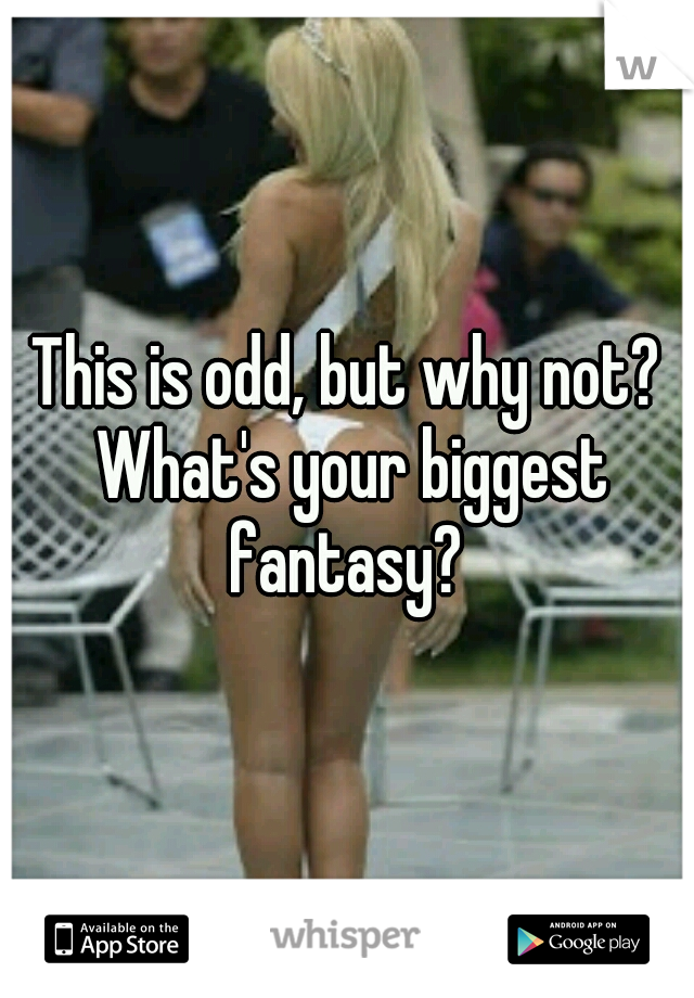 This is odd, but why not? What's your biggest fantasy? 