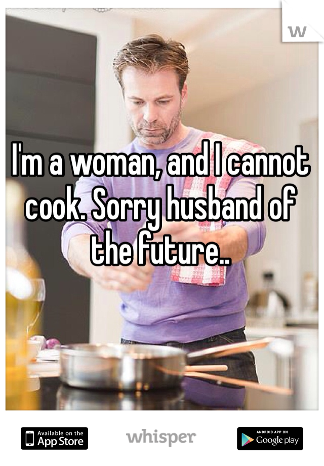 I'm a woman, and I cannot cook. Sorry husband of the future..