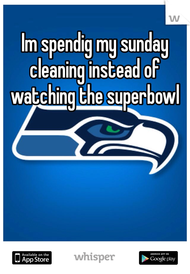 Im spendig my sunday cleaning instead of watching the superbowl