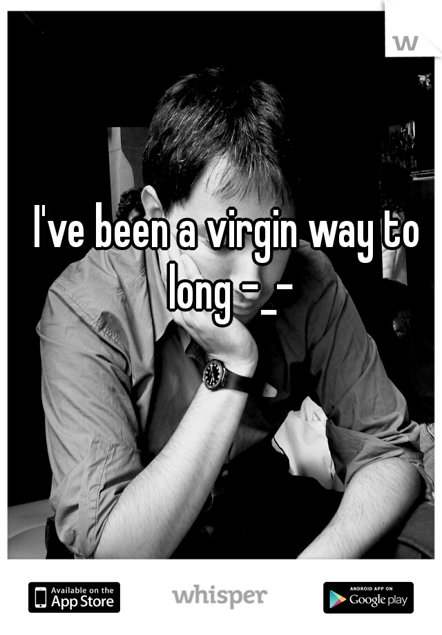 I've been a virgin way to long -_-
   