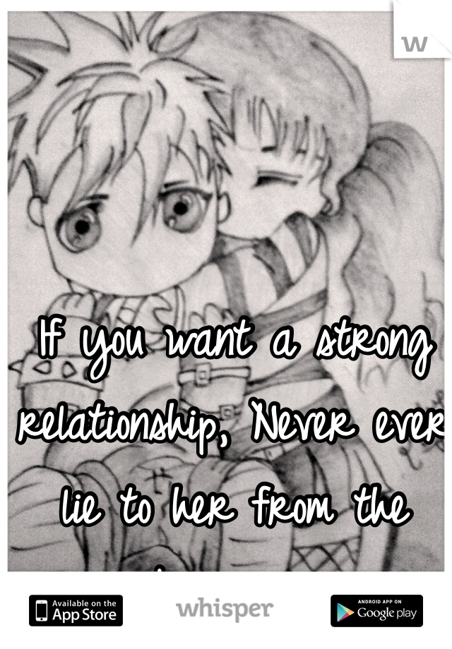 If you want a strong relationship, Never ever lie to her from the beginner. 