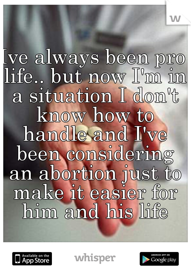 Ive always been pro life.. but now I'm in a situation I don't know how to handle and I've been considering an abortion just to make it easier for him and his life