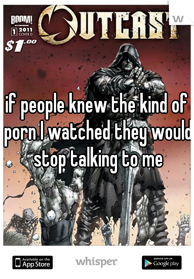 if people knew the kind of porn I watched they would stop talking to me