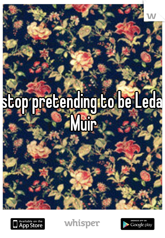 stop pretending to be Leda Muir