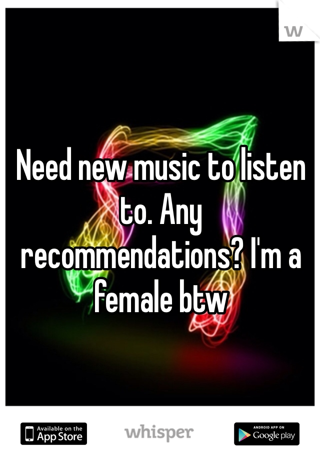 Need new music to listen to. Any recommendations? I'm a female btw