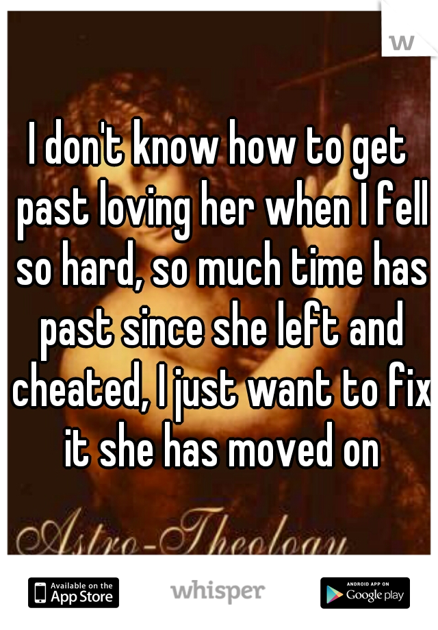 I don't know how to get past loving her when I fell so hard, so much time has past since she left and cheated, I just want to fix it she has moved on