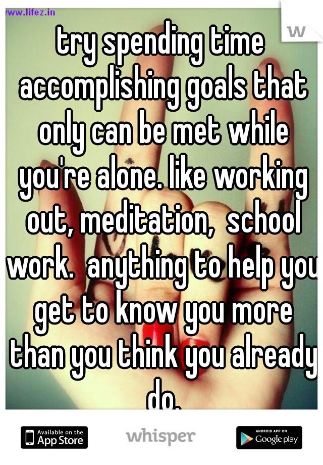 try spending time accomplishing goals that only can be met while you're alone. like working out, meditation,  school work.  anything to help you get to know you more than you think you already do.