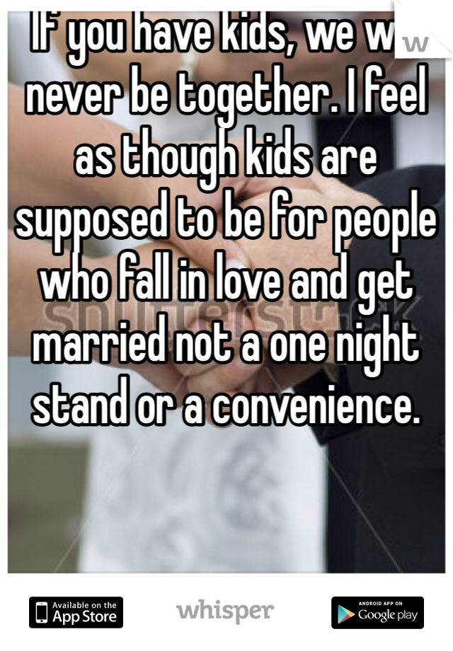 If you have kids, we will never be together. I feel as though kids are supposed to be for people who fall in love and get married not a one night stand or a convenience.