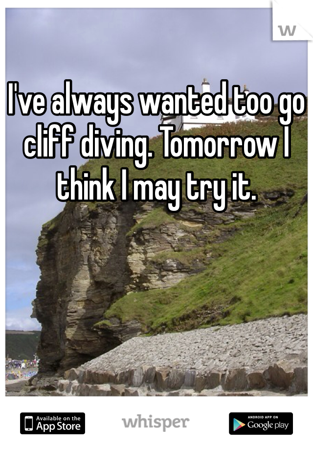 I've always wanted too go cliff diving. Tomorrow I think I may try it. 