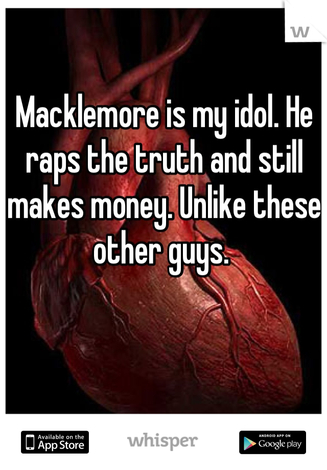 Macklemore is my idol. He raps the truth and still makes money. Unlike these other guys. 