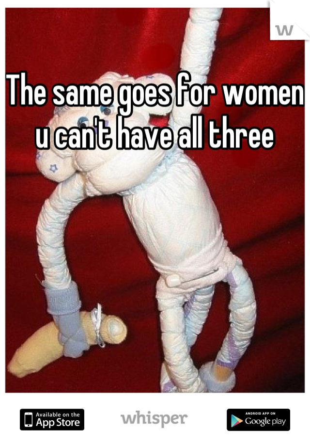 The same goes for women u can't have all three