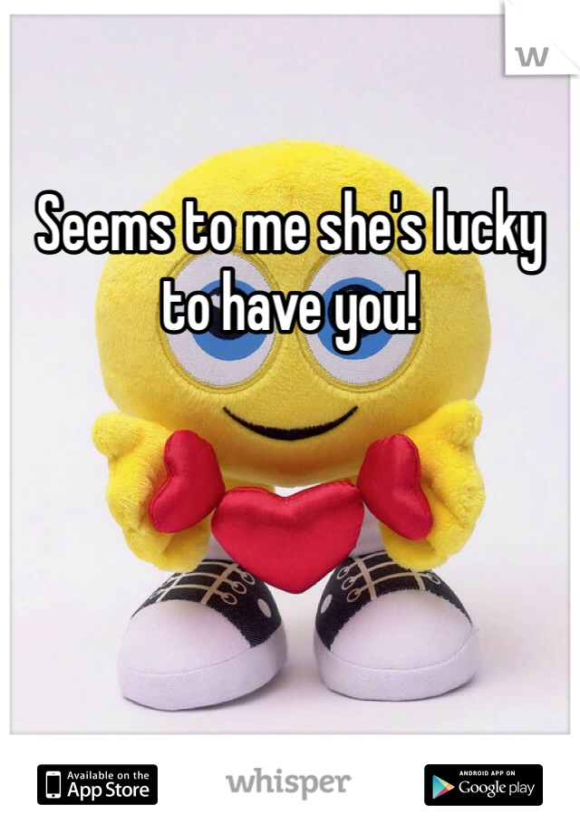 Seems to me she's lucky to have you!