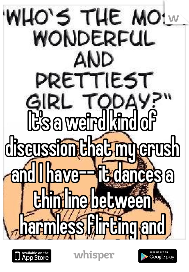 It's a weird kind of discussion that my crush and I have-- it dances a thin line between harmless flirting and vulgar weirdness. 