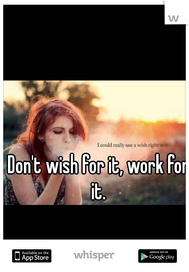 Don't wish for it, work for it. 