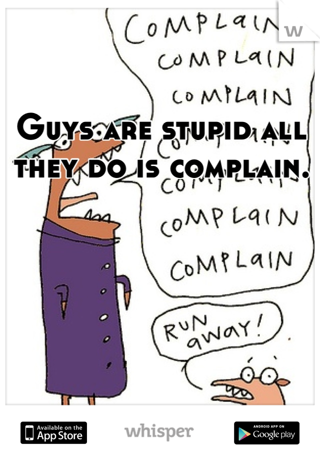 Guys are stupid all they do is complain. 