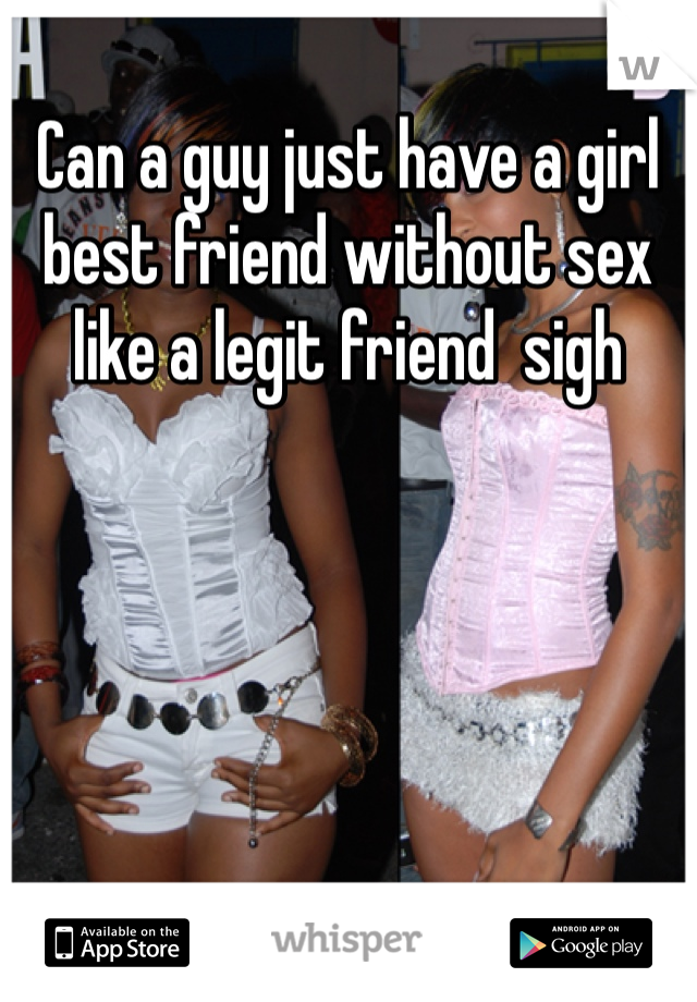 Can a guy just have a girl best friend without sex like a legit friend  sigh 