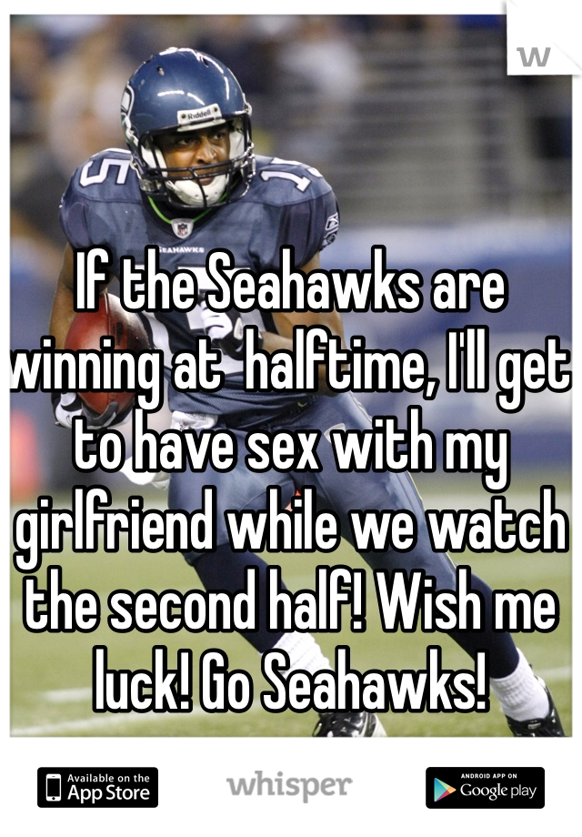 If the Seahawks are winning at  halftime, I'll get to have sex with my girlfriend while we watch the second half! Wish me luck! Go Seahawks!