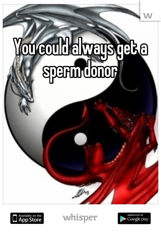 You could always get a sperm donor