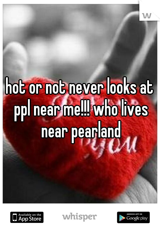 hot or not never looks at ppl near me!!! who lives near pearland