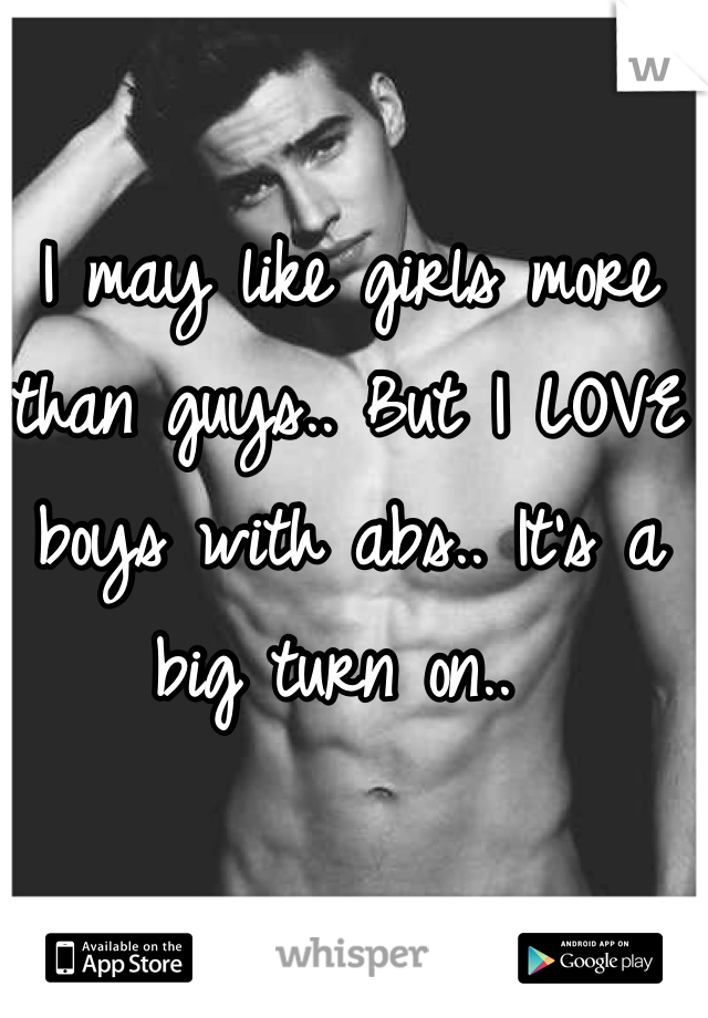 I may like girls more than guys.. But I LOVE boys with abs.. It's a big turn on.. 