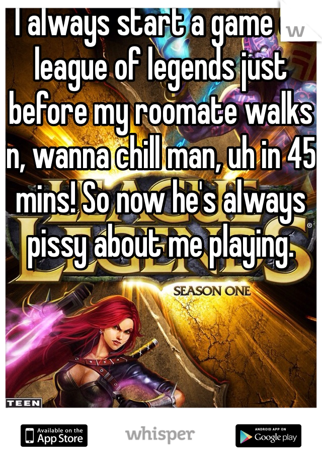 I always start a game of league of legends just before my roomate walks in, wanna chill man, uh in 45 mins! So now he's always pissy about me playing. 