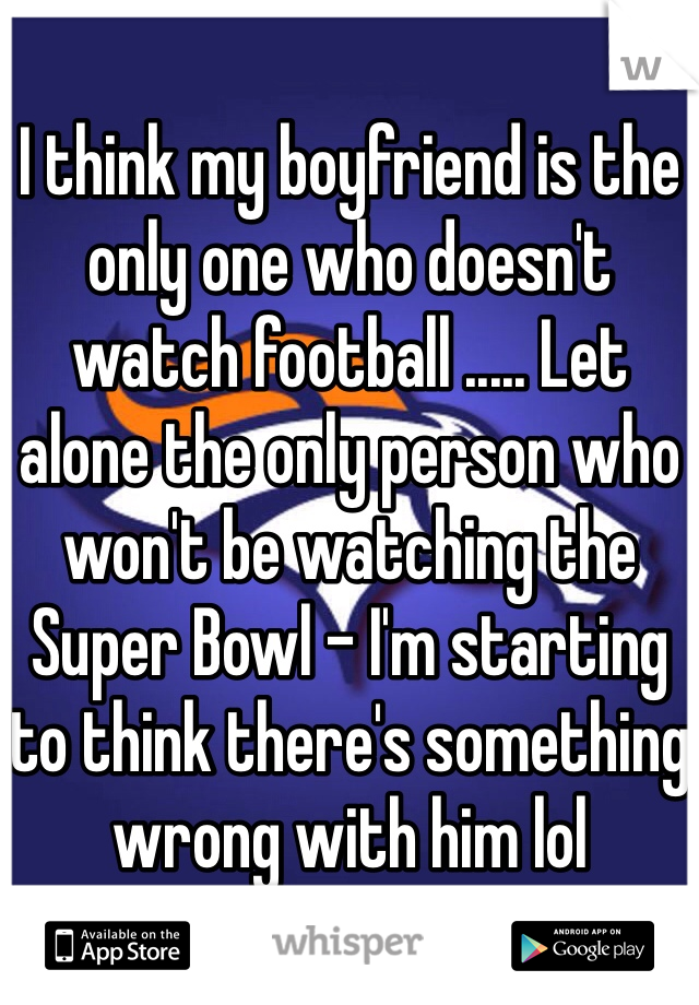 I think my boyfriend is the only one who doesn't watch football ..... Let alone the only person who won't be watching the Super Bowl - I'm starting to think there's something wrong with him lol