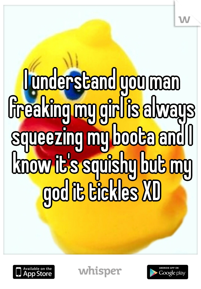  I understand you man freaking my girl is always squeezing my boota and I know it's squishy but my god it tickles XD