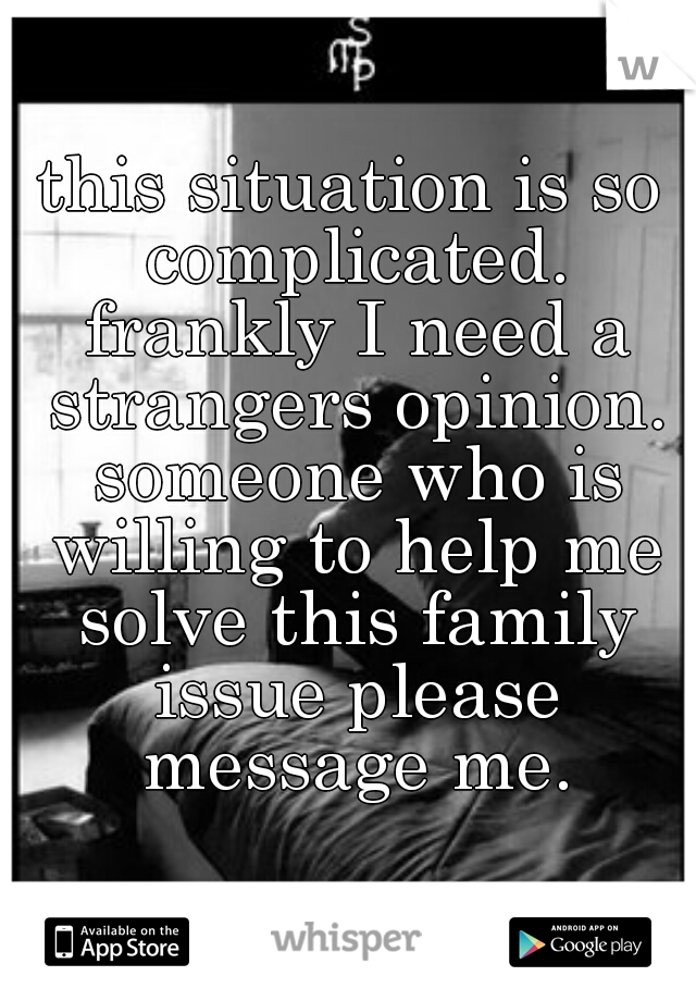 this situation is so complicated. frankly I need a strangers opinion. someone who is willing to help me solve this family issue please message me.