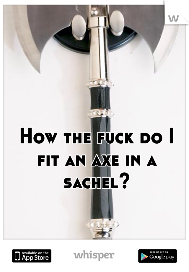 How the fuck do I fit an axe in a sachel?