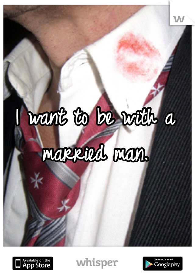 I want to be with a married man. 