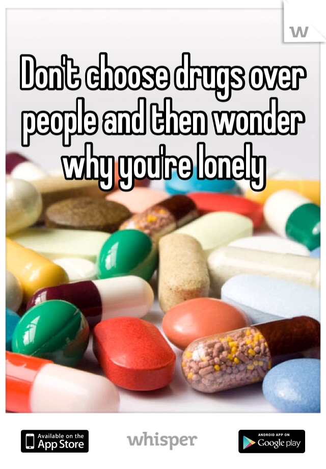 Don't choose drugs over people and then wonder why you're lonely