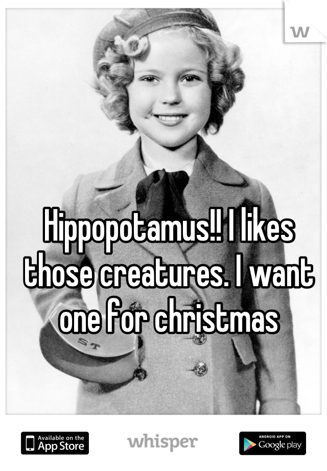 Hippopotamus!! I likes those creatures. I want one for christmas