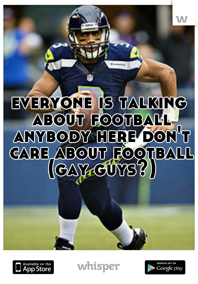 everyone is talking about football anybody here don't care about football (gay guys?)