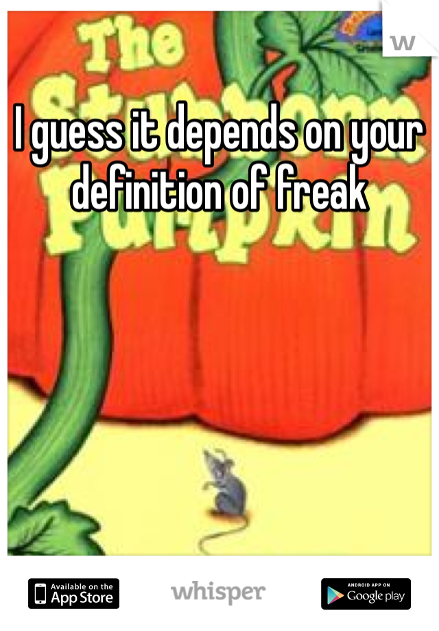 I guess it depends on your definition of freak