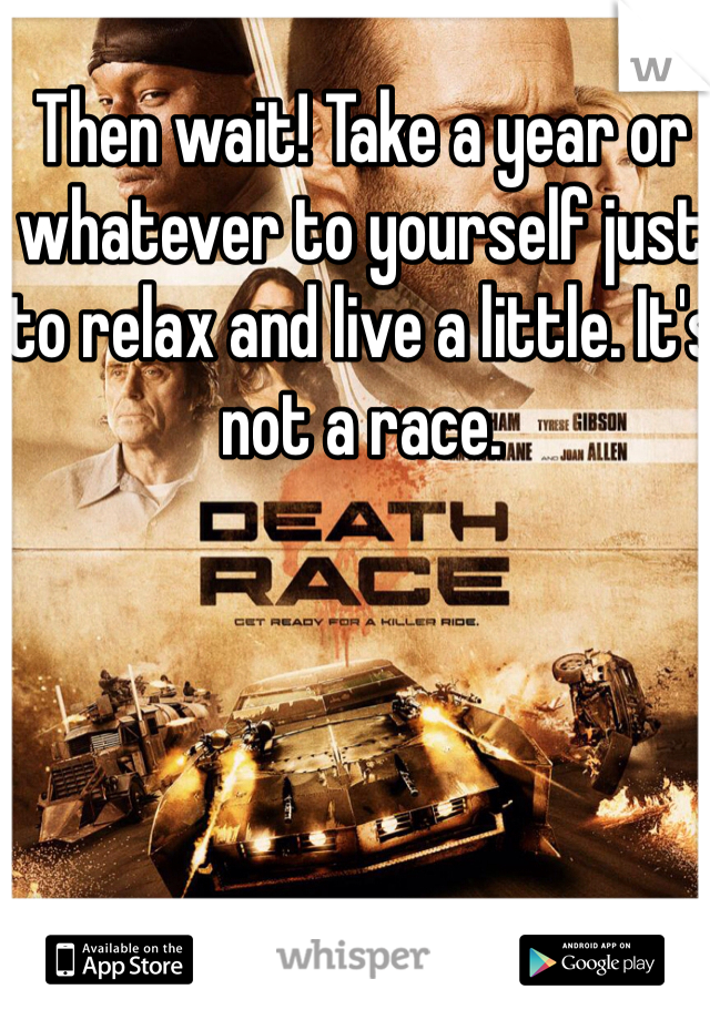 Then wait! Take a year or whatever to yourself just to relax and live a little. It's not a race.