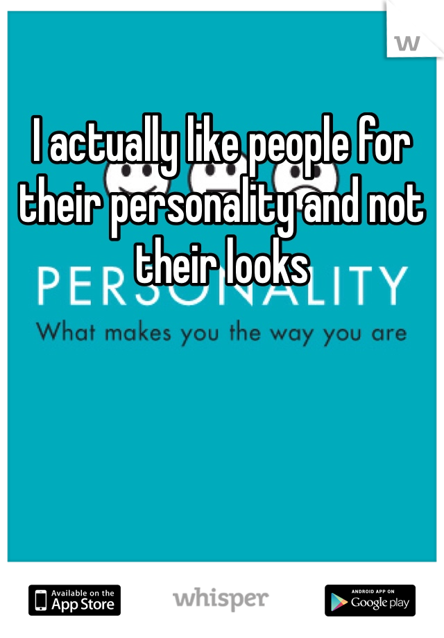 I actually like people for their personality and not their looks