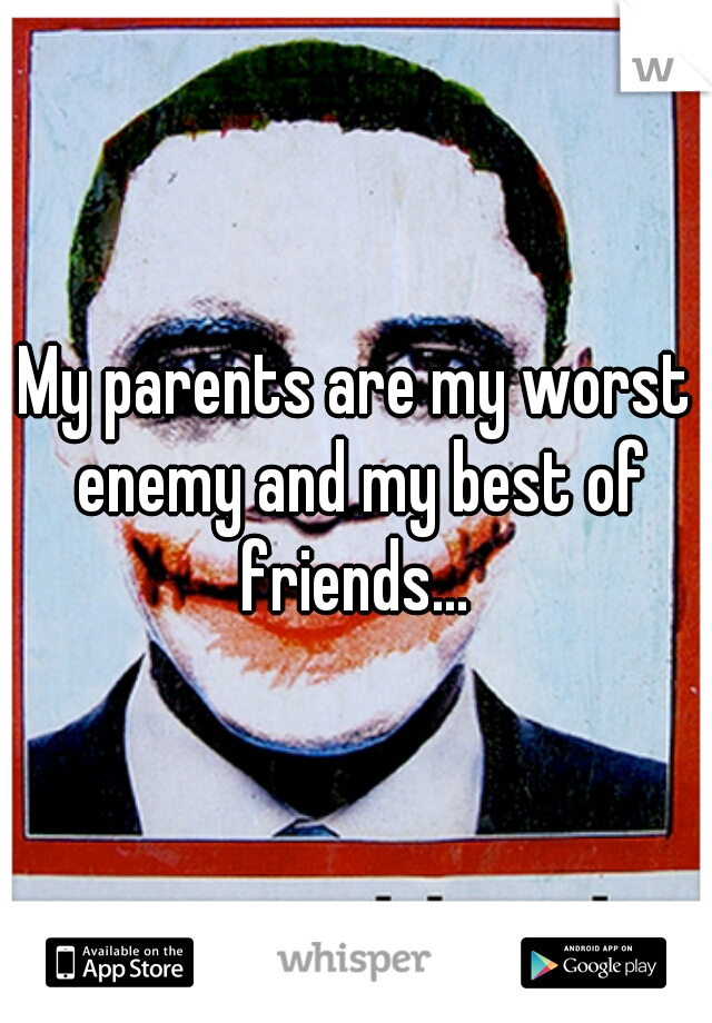 My parents are my worst enemy and my best of friends... 