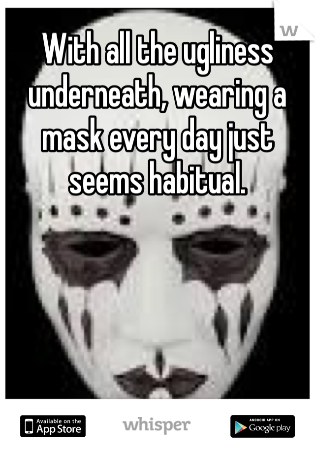 With all the ugliness underneath, wearing a mask every day just seems habitual.