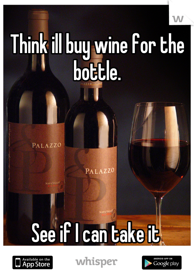 Think ill buy wine for the bottle. 





See if I can take it 