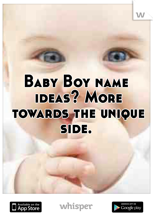 Baby Boy name ideas? More towards the unique side. 