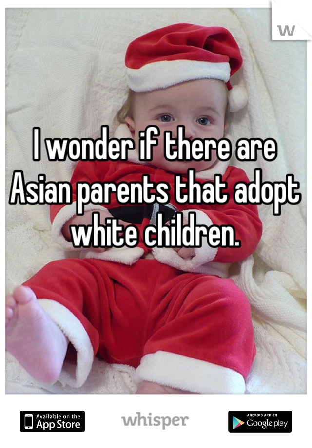 I wonder if there are Asian parents that adopt white children.