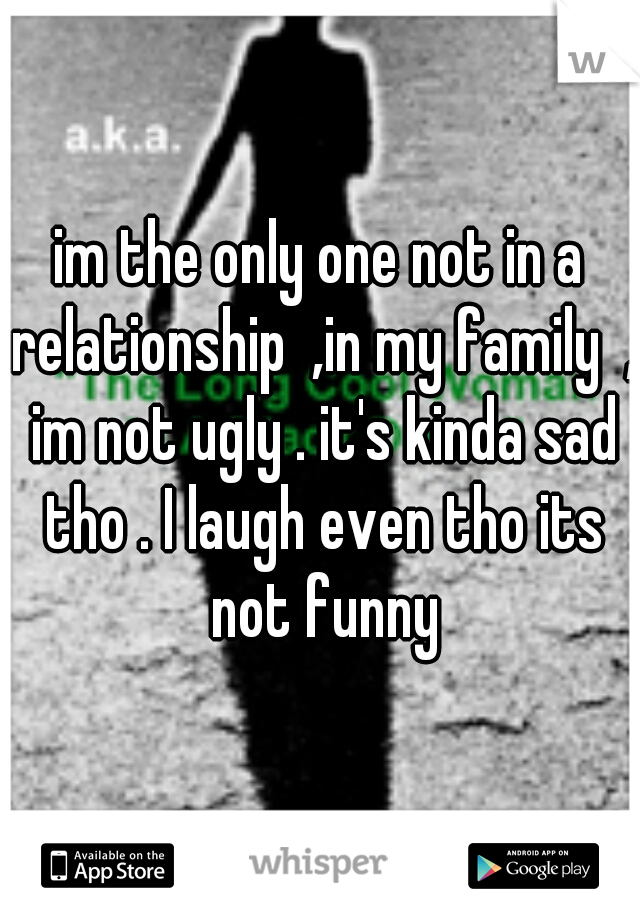 im the only one not in a relationship  ,in my family  , im not ugly . it's kinda sad tho . I laugh even tho its not funny