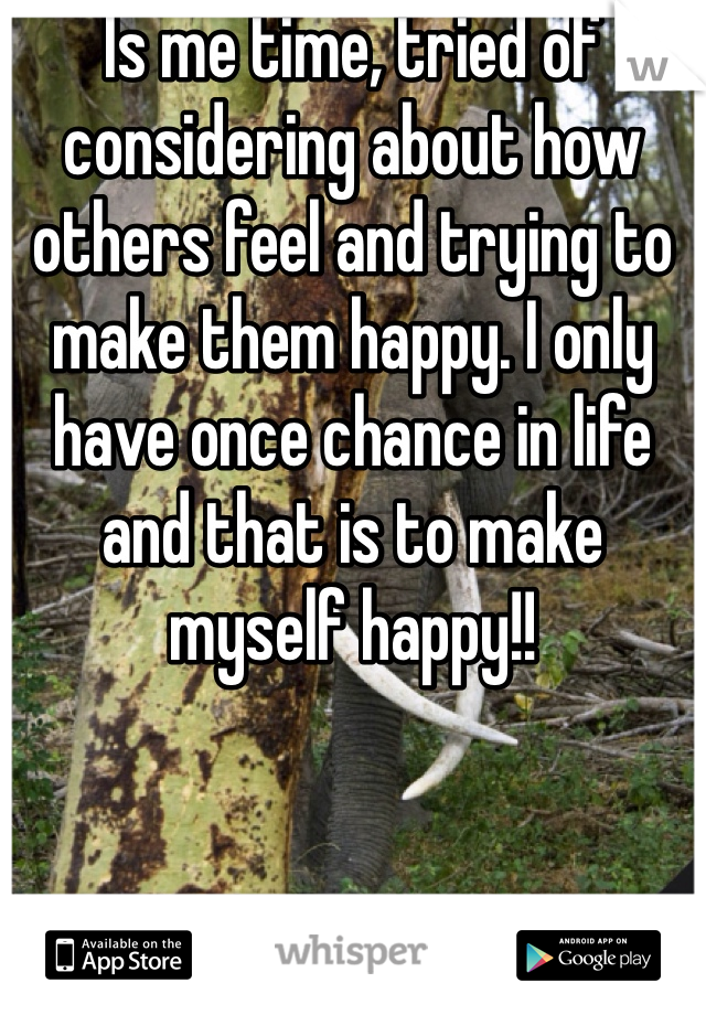 Is me time, tried of  considering about how others feel and trying to make them happy. I only have once chance in life and that is to make myself happy!!