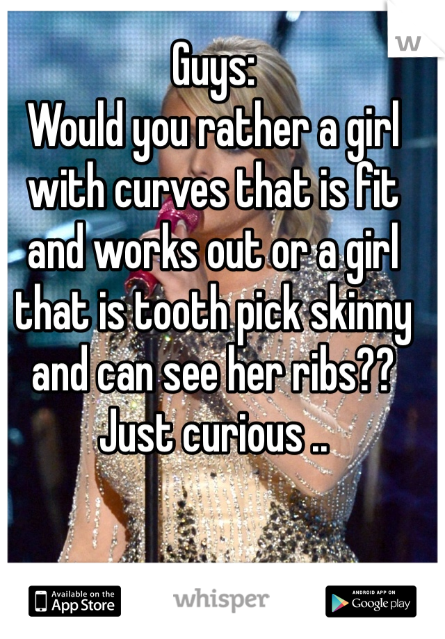 Guys:
Would you rather a girl with curves that is fit and works out or a girl that is tooth pick skinny and can see her ribs?? Just curious ..