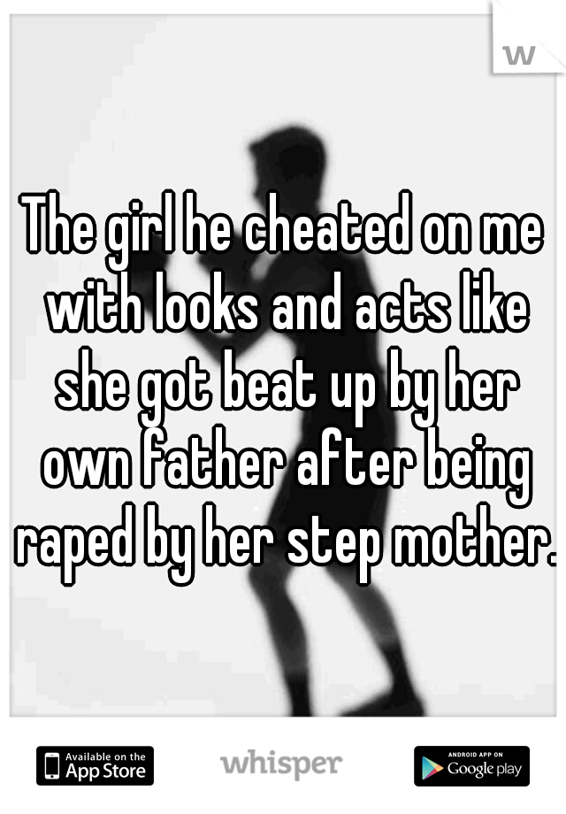 The girl he cheated on me with looks and acts like she got beat up by her own father after being raped by her step mother.