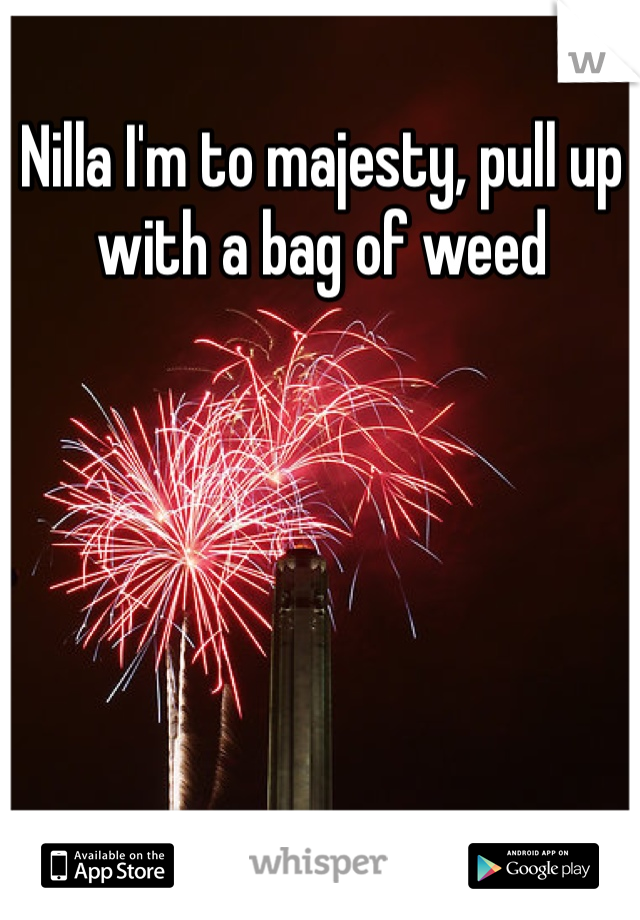 Nilla I'm to majesty, pull up with a bag of weed