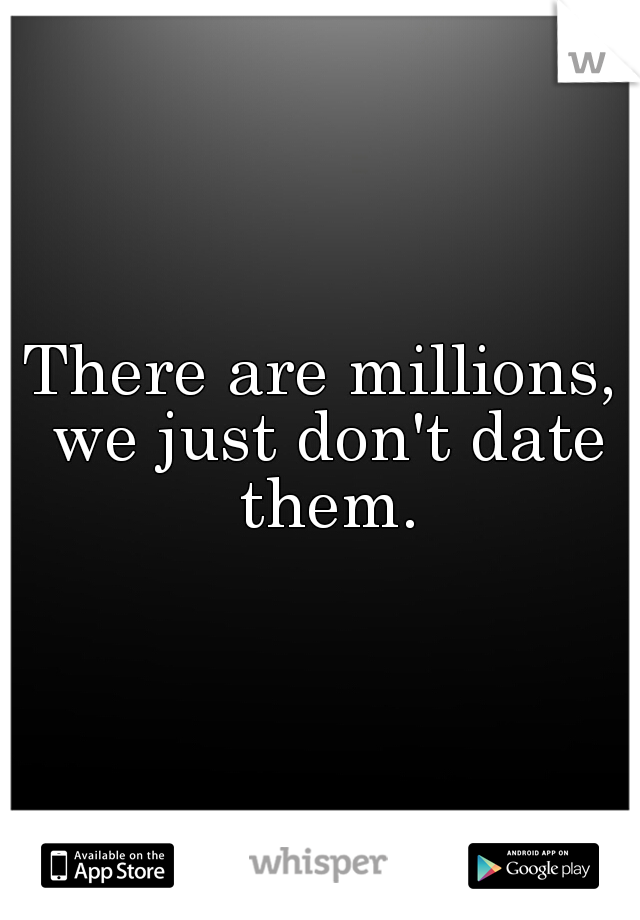 There are millions, we just don't date them.