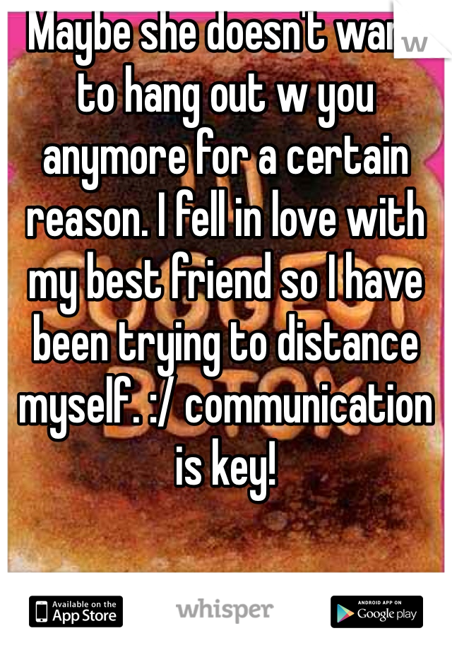 Maybe she doesn't want to hang out w you anymore for a certain reason. I fell in love with my best friend so I have been trying to distance myself. :/ communication is key! 