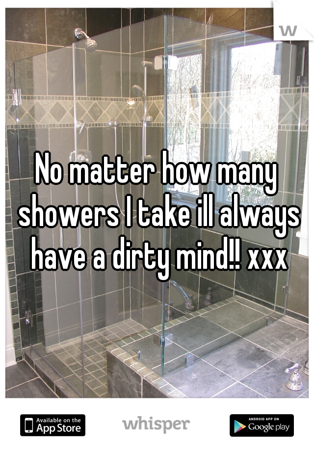 No matter how many showers I take ill always have a dirty mind!! xxx